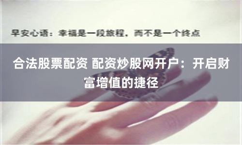 合法股票配资 配资炒股网开户：开启财富增值的捷径
