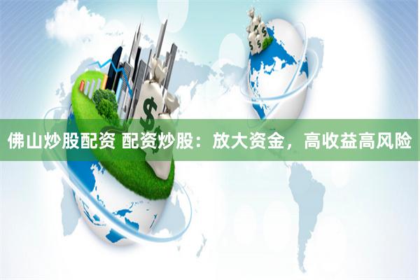 佛山炒股配资 配资炒股：放大资金，高收益高风险