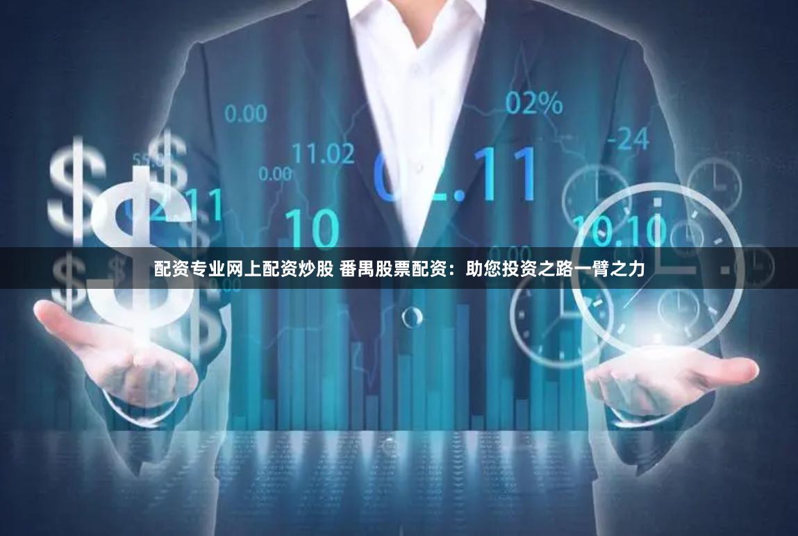 配资专业网上配资炒股 番禺股票配资：助您投资之路一臂之力