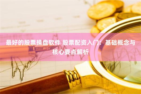 最好的股票操盘软件 股票配资入门：基础概念与核心要点解析