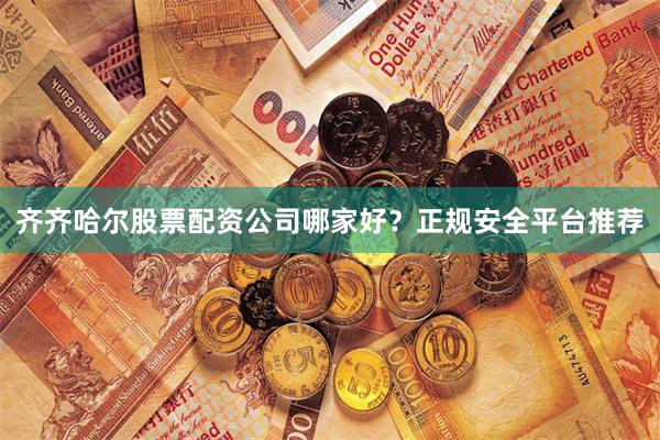 齐齐哈尔股票配资公司哪家好？正规安全平台推荐
