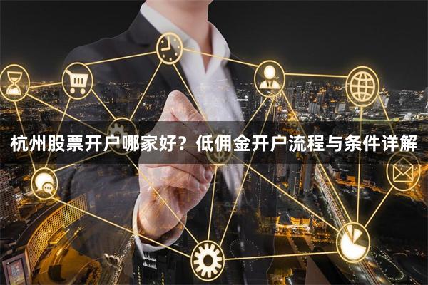 杭州股票开户哪家好？低佣金开户流程与条件详解