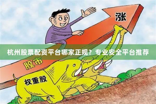 杭州股票配资平台哪家正规？专业安全平台推荐