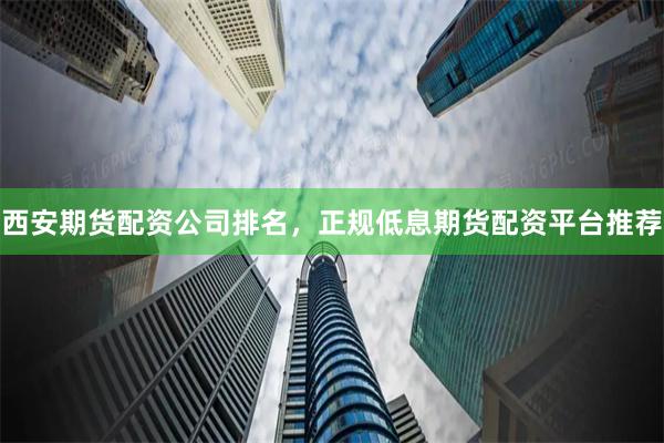 西安期货配资公司排名，正规低息期货配资平台推荐