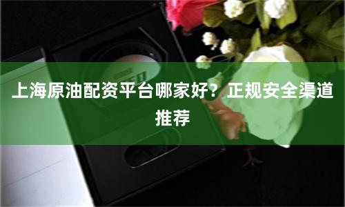 上海原油配资平台哪家好？正规安全渠道推荐