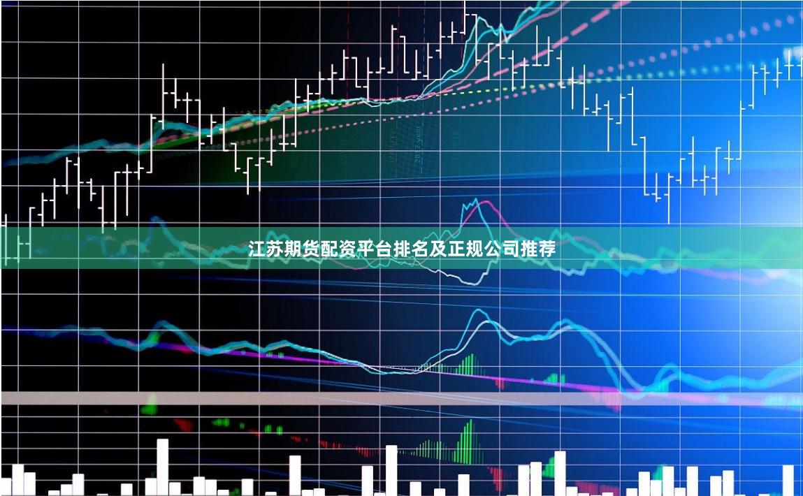 江苏期货配资平台排名及正规公司推荐