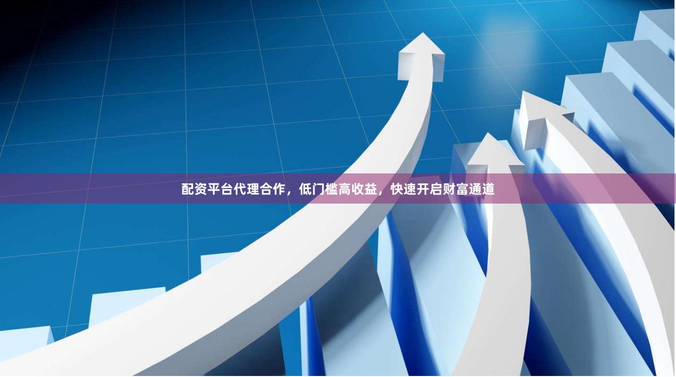 配资平台代理合作，低门槛高收益，快速开启财富通道