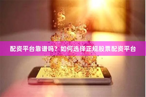配资平台靠谱吗？如何选择正规股票配资平台