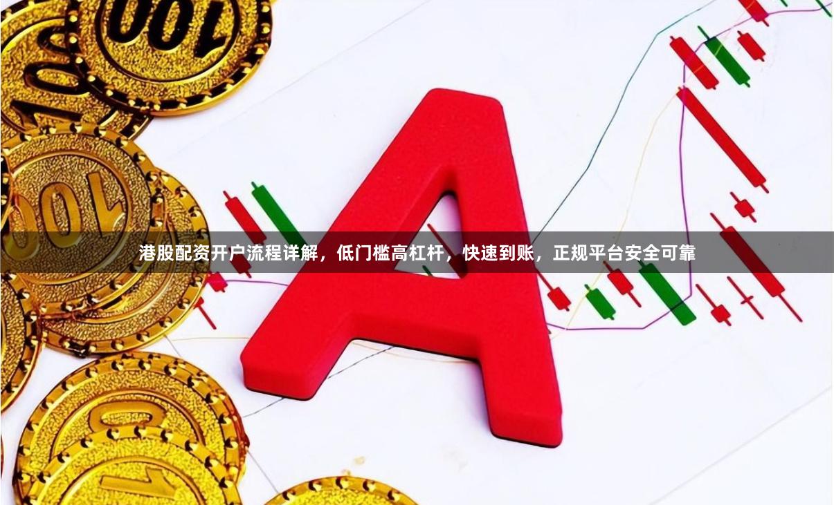 港股配资开户流程详解，低门槛高杠杆，快速到账，正规平台安全可靠