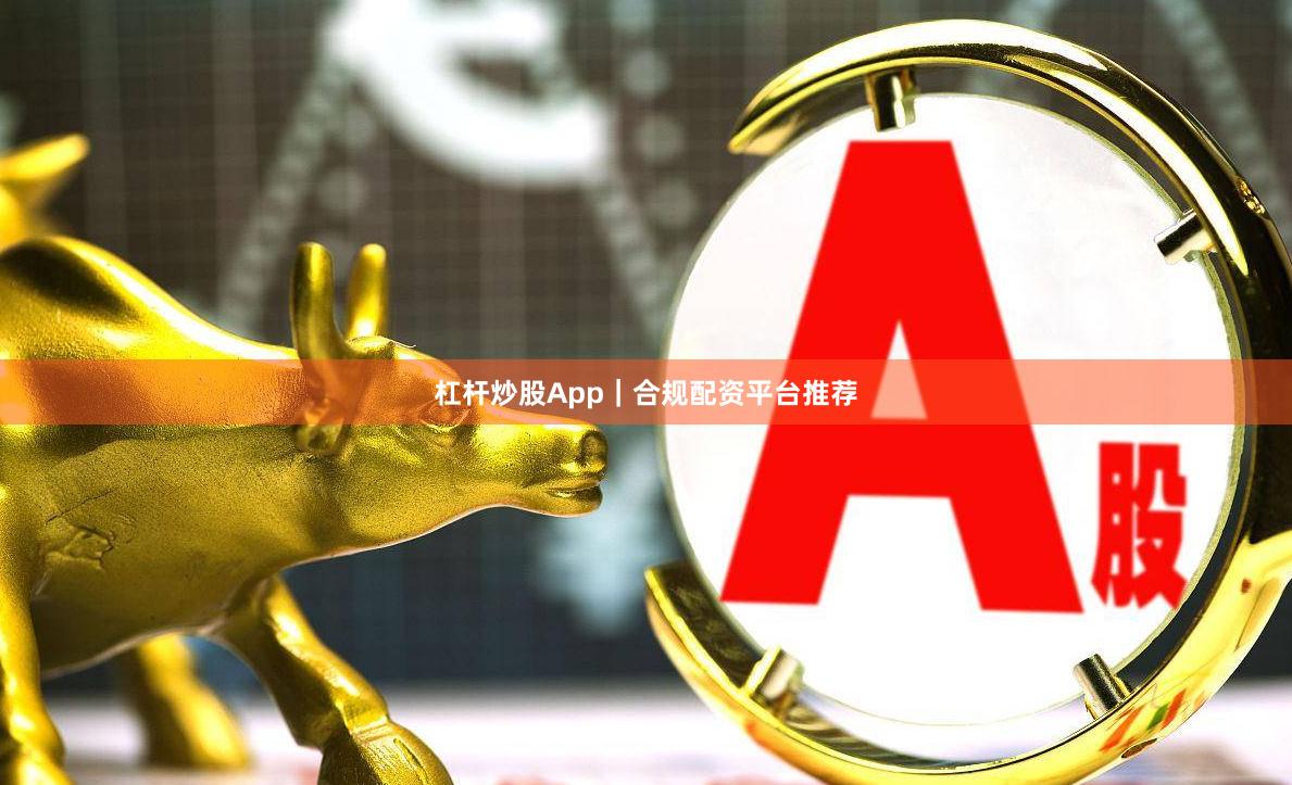 杠杆炒股App｜合规配资平台推荐