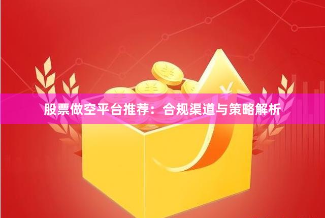 股票做空平台推荐：合规渠道与策略解析